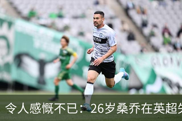 令人感慨不已：26岁桑乔在英超失宠，未来或赴沙特联赛追逐新机遇！