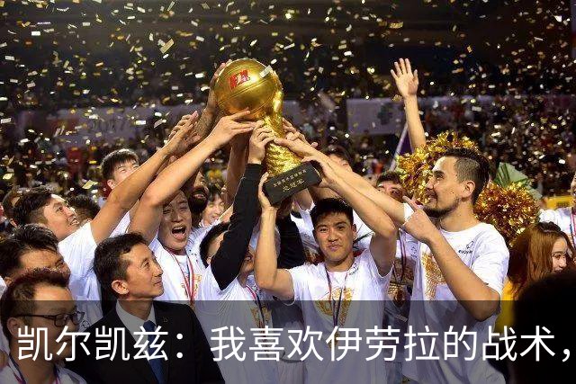 凯尔凯兹：我喜欢伊劳拉的战术，我可以踢得更靠前
