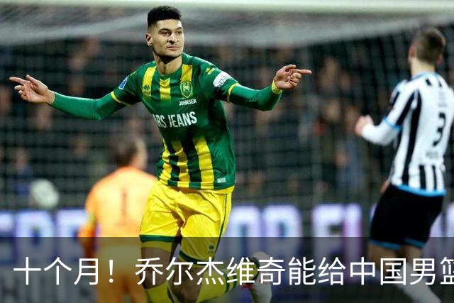 十个月！乔尔杰维奇能给中国男篮带来什么？