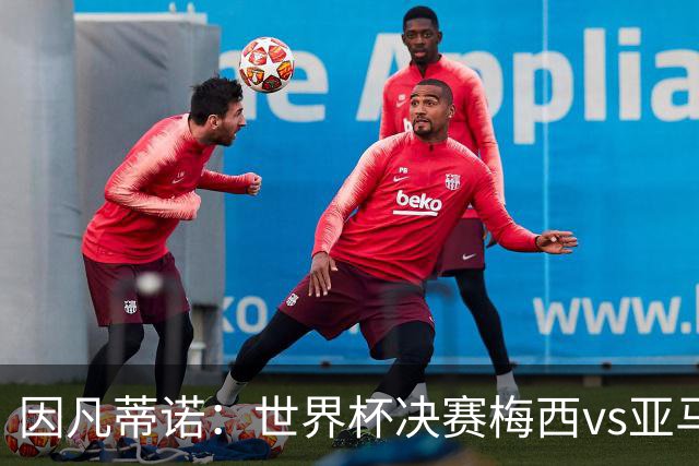 因凡蒂诺：世界杯决赛梅西vs亚马尔，足球之神的恩赐