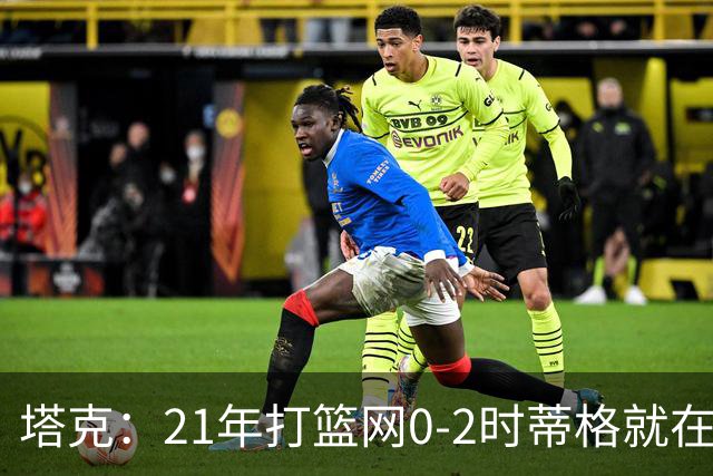 塔克：21年打篮网0-2时蒂格就在打包行李了 还问我为啥打那么努力