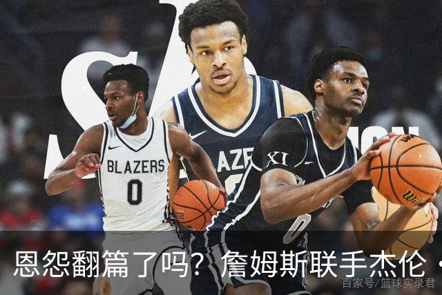 恩怨翻篇了吗？詹姆斯联手杰伦·布朗：那句"全靠爹"言犹在耳