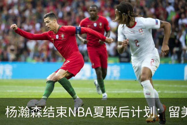 杨瀚森结束NBA夏联后计划：留美继续个人特训 8月回归国家队打比赛