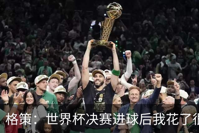 格策：世界杯决赛进球后我花了很久才明白，人生不会一直如此顺遂