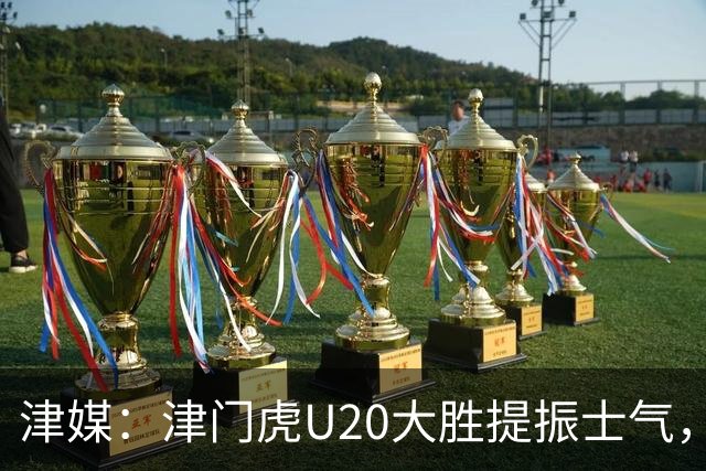 津媒：津门虎U20大胜提振士气，赛前于根伟鼓励了几名年轻球员