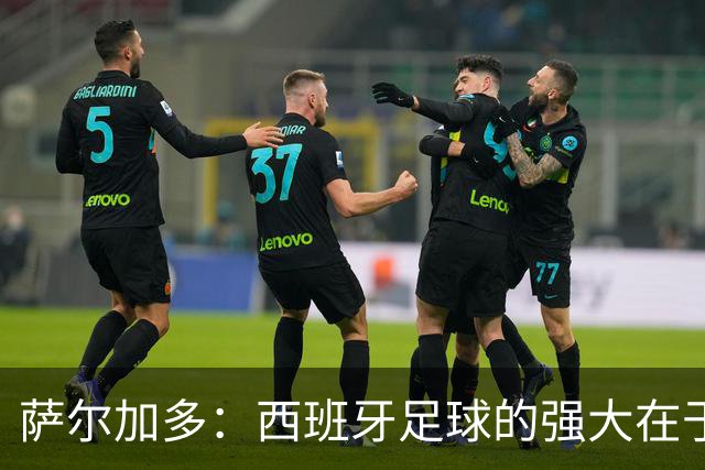 萨尔加多：西班牙足球的强大在于整体，我们会用团队去防守梅西