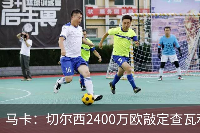 马卡：切尔西2400万欧敲定查瓦利亚交易，球员准备接受体检并签约