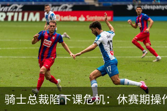 骑士总裁陷下课危机：休赛期操作引球迷众怒